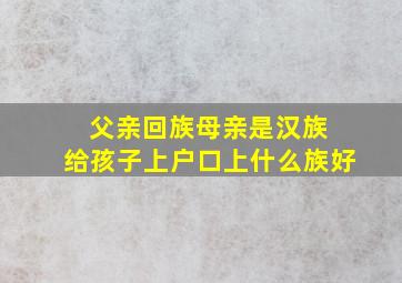 父亲回族母亲是汉族 给孩子上户口上什么族好